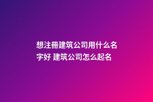 想注冊建筑公司用什么名字好 建筑公司怎么起名-第1張-公司起名-玄機派